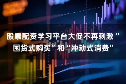 股票配资学习平台大促不再刺激“囤货式购买”和“冲动式消费”