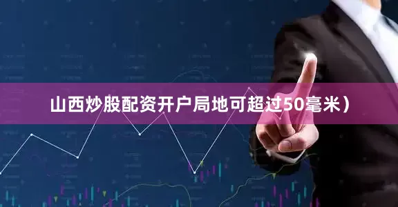 山西炒股配资开户局地可超过50毫米）