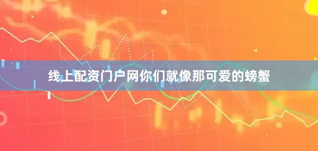 线上配资门户网你们就像那可爱的螃蟹