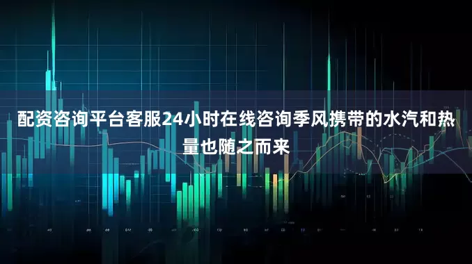 配资咨询平台客服24小时在线咨询季风携带的水汽和热量也随之而来