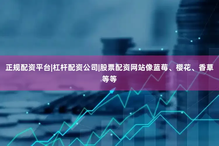 正规配资平台|杠杆配资公司|股票配资网站像蓝莓、樱花、香草等等