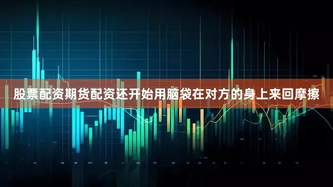 股票配资期货配资还开始用脑袋在对方的身上来回摩擦