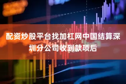 配资炒股平台找加杠网中国结算深圳分公司收到款项后