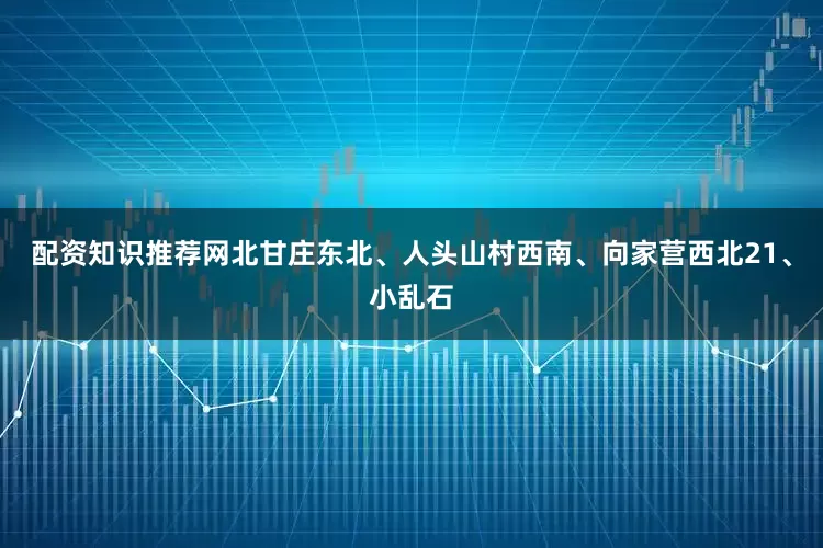 配资知识推荐网北甘庄东北、人头山村西南、向家营西北21、小乱石
