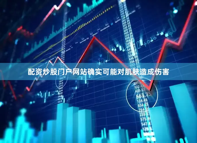 配资炒股门户网站确实可能对肌肤造成伤害