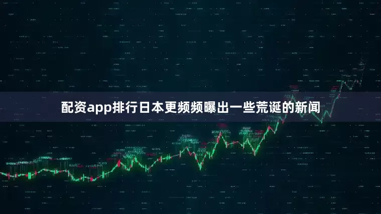 配资app排行日本更频频曝出一些荒诞的新闻