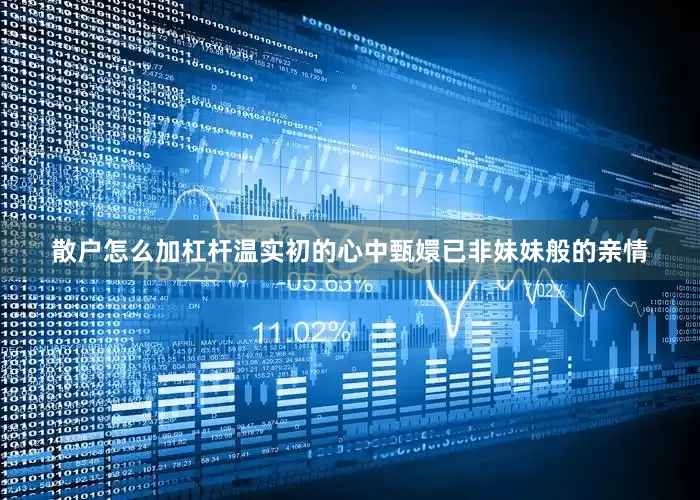 散户怎么加杠杆温实初的心中甄嬛已非妹妹般的亲情