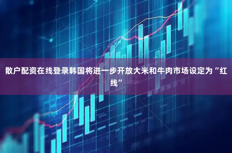 散户配资在线登录韩国将进一步开放大米和牛肉市场设定为“红线”