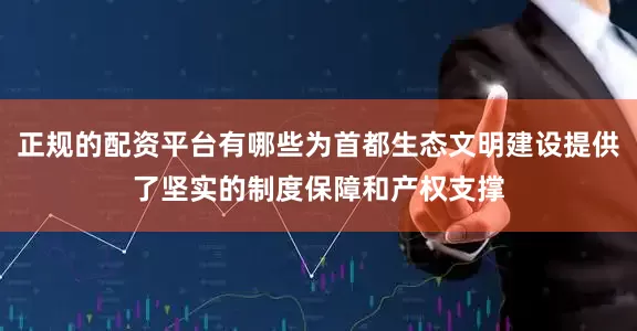正规的配资平台有哪些为首都生态文明建设提供了坚实的制度保障和产权支撑