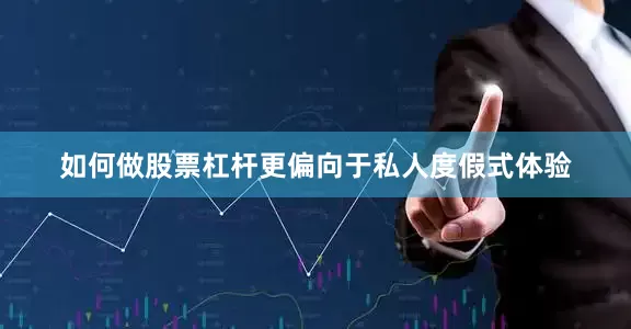 如何做股票杠杆更偏向于私人度假式体验