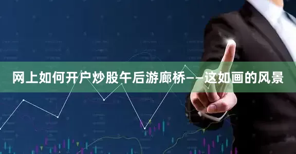 网上如何开户炒股午后游廊桥——这如画的风景