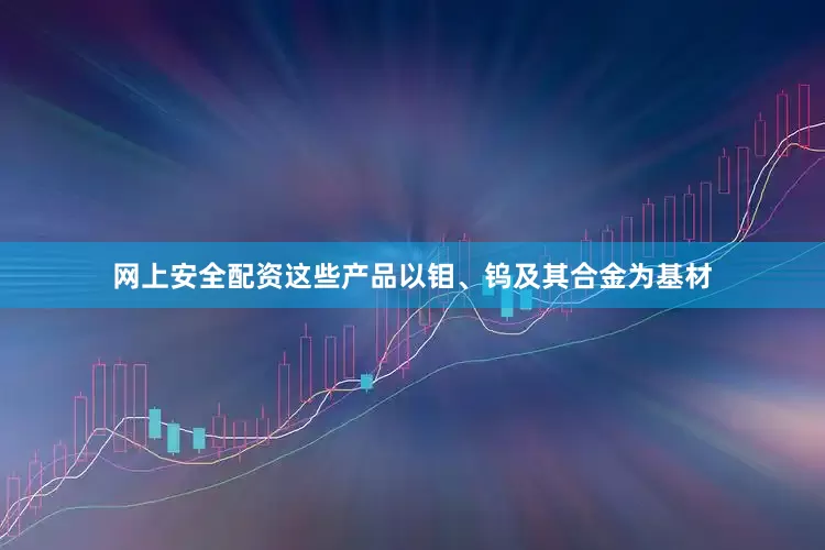 网上安全配资这些产品以钼、钨及其合金为基材