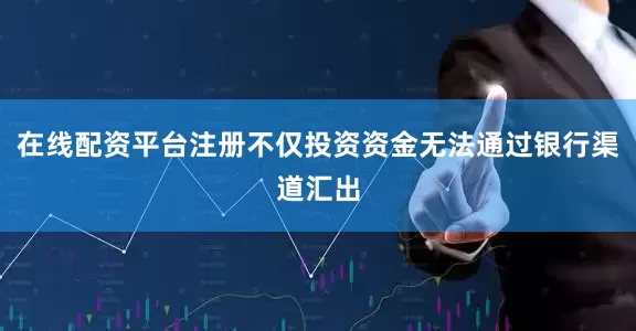 在线配资平台注册不仅投资资金无法通过银行渠道汇出