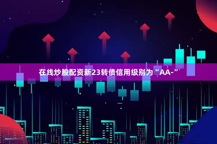 在线炒股配资新23转债信用级别为“AA-”